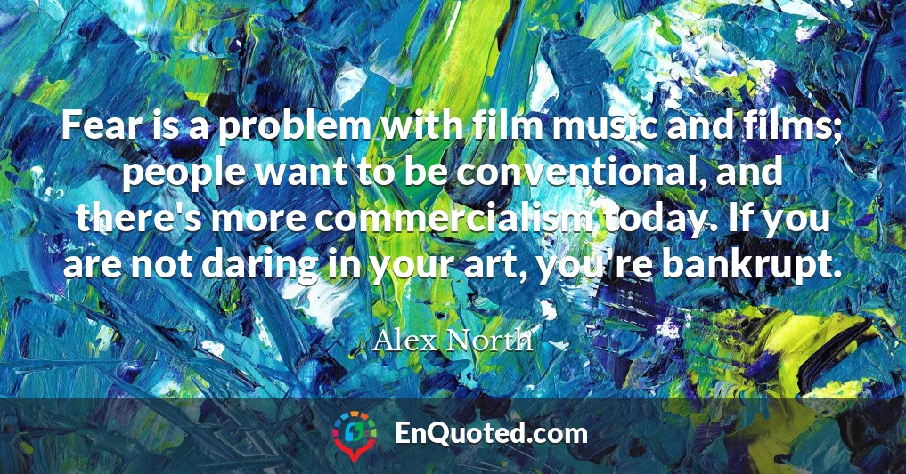 Fear is a problem with film music and films; people want to be conventional, and there's more commercialism today. If you are not daring in your art, you're bankrupt.