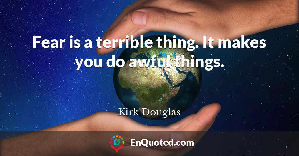 Fear is a terrible thing. It makes you do awful things.