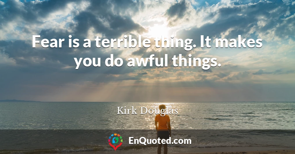 Fear is a terrible thing. It makes you do awful things.