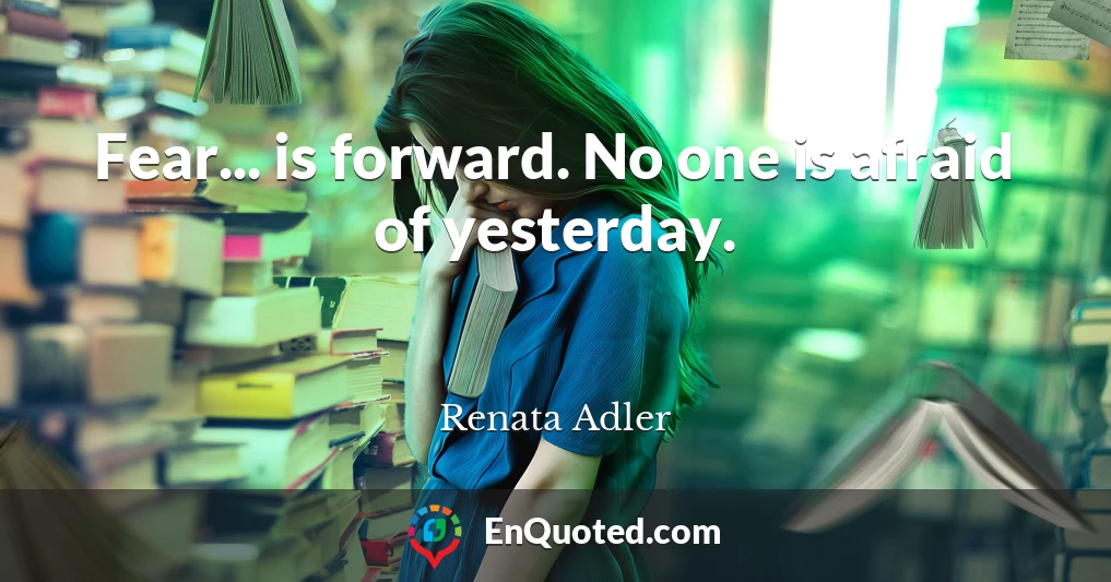 Fear... is forward. No one is afraid of yesterday.