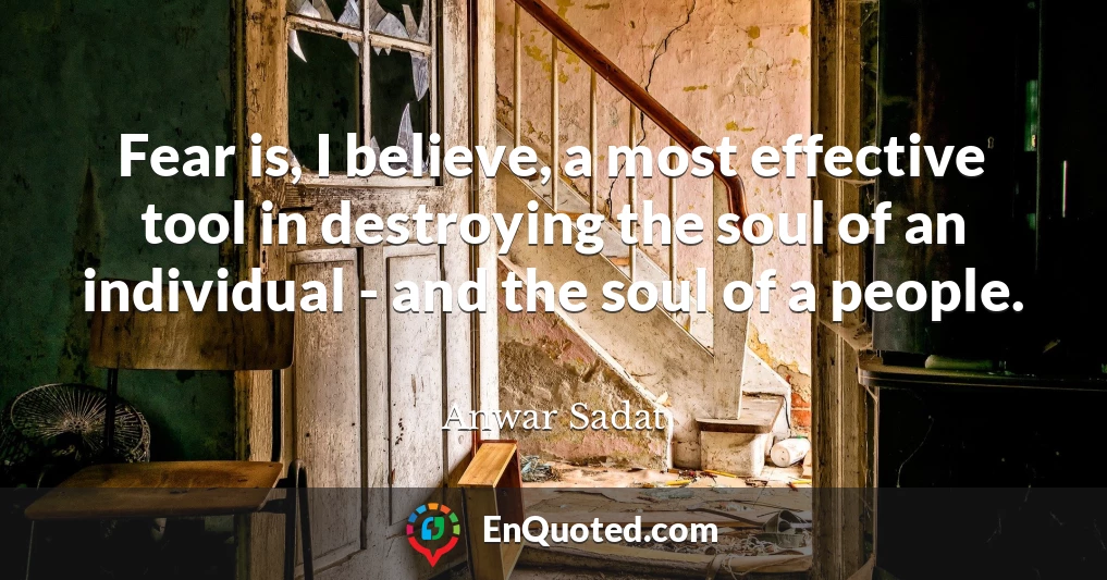 Fear is, I believe, a most effective tool in destroying the soul of an individual - and the soul of a people.