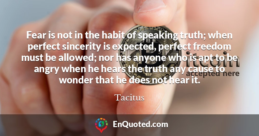 Fear is not in the habit of speaking truth; when perfect sincerity is expected, perfect freedom must be allowed; nor has anyone who is apt to be angry when he hears the truth any cause to wonder that he does not hear it.