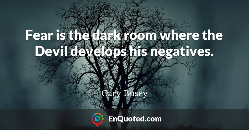 Fear is the dark room where the Devil develops his negatives.