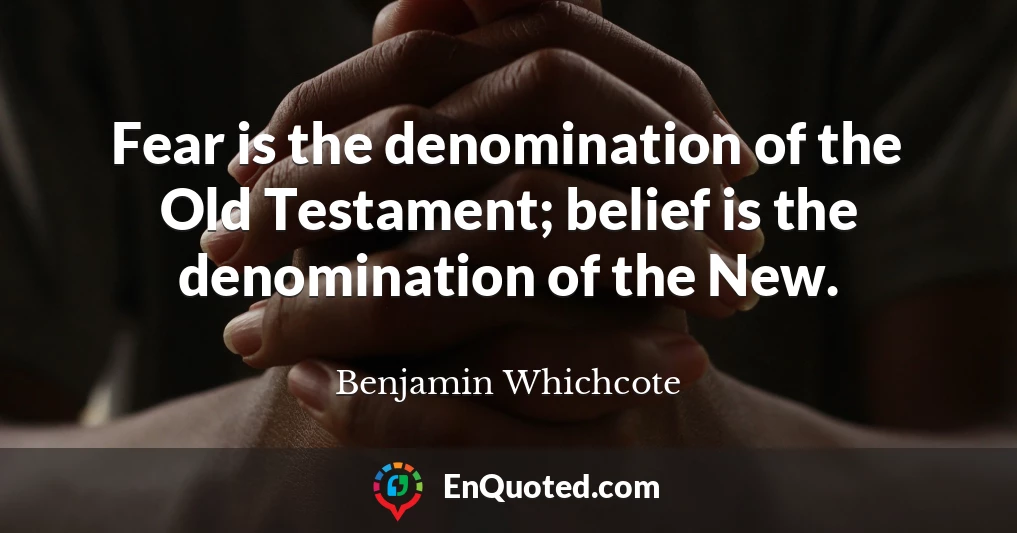 Fear is the denomination of the Old Testament; belief is the denomination of the New.