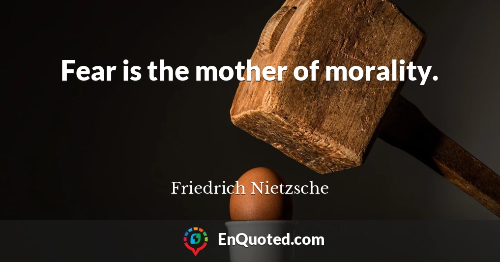 Fear is the mother of morality.