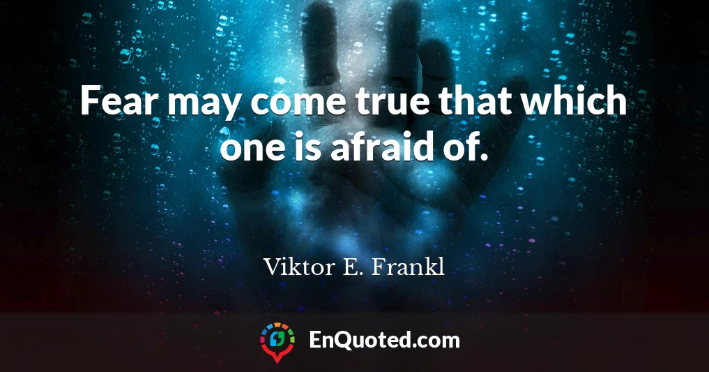 Fear may come true that which one is afraid of.