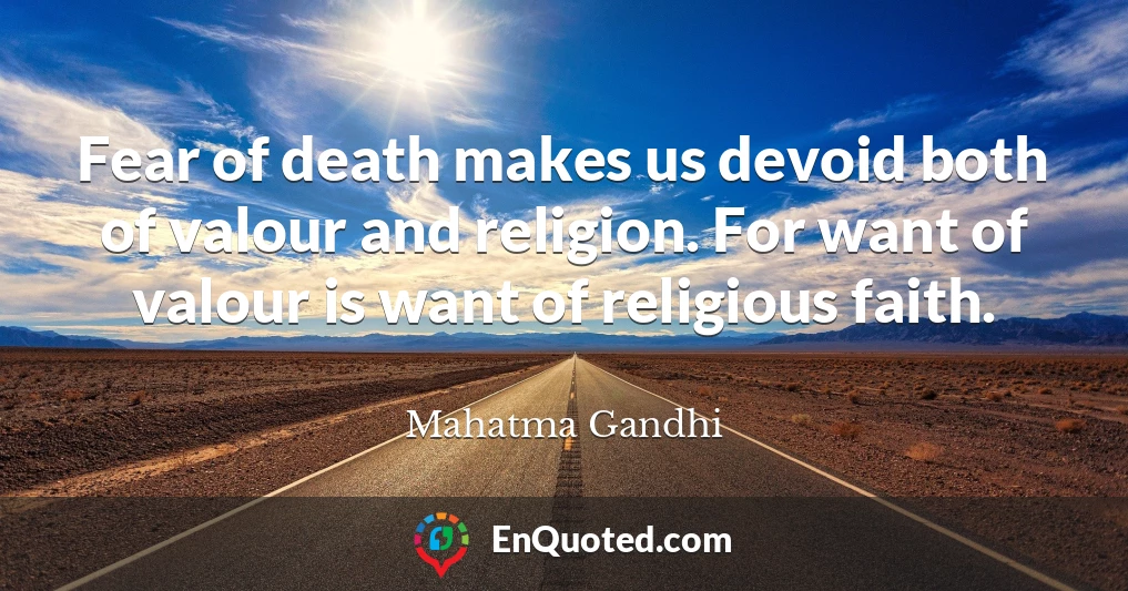 Fear of death makes us devoid both of valour and religion. For want of valour is want of religious faith.