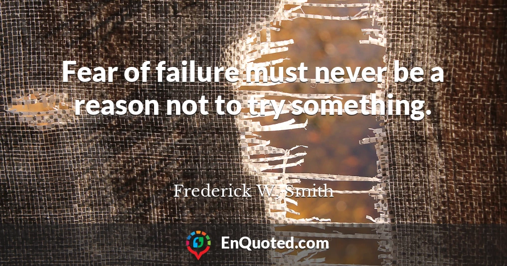 Fear of failure must never be a reason not to try something.