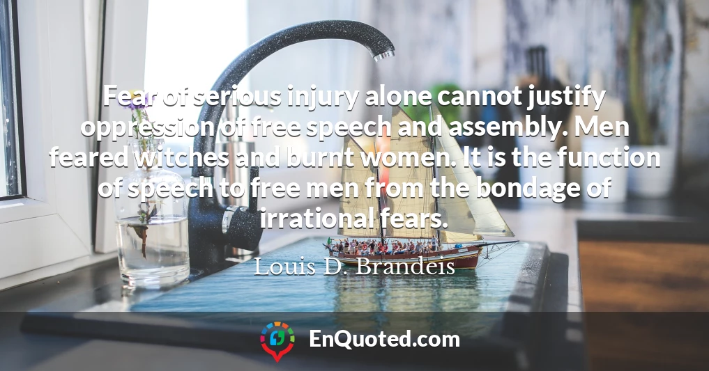 Fear of serious injury alone cannot justify oppression of free speech and assembly. Men feared witches and burnt women. It is the function of speech to free men from the bondage of irrational fears.
