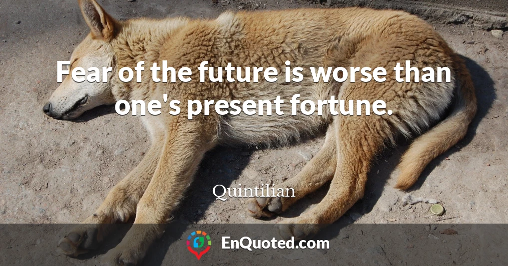 Fear of the future is worse than one's present fortune.