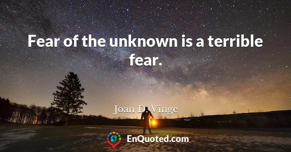 Fear of the unknown is a terrible fear.