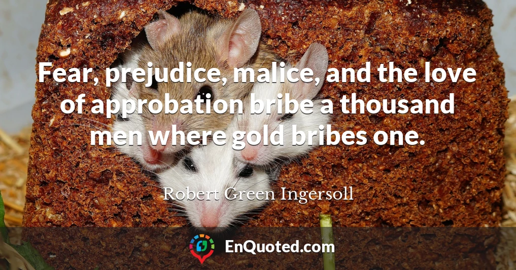 Fear, prejudice, malice, and the love of approbation bribe a thousand men where gold bribes one.