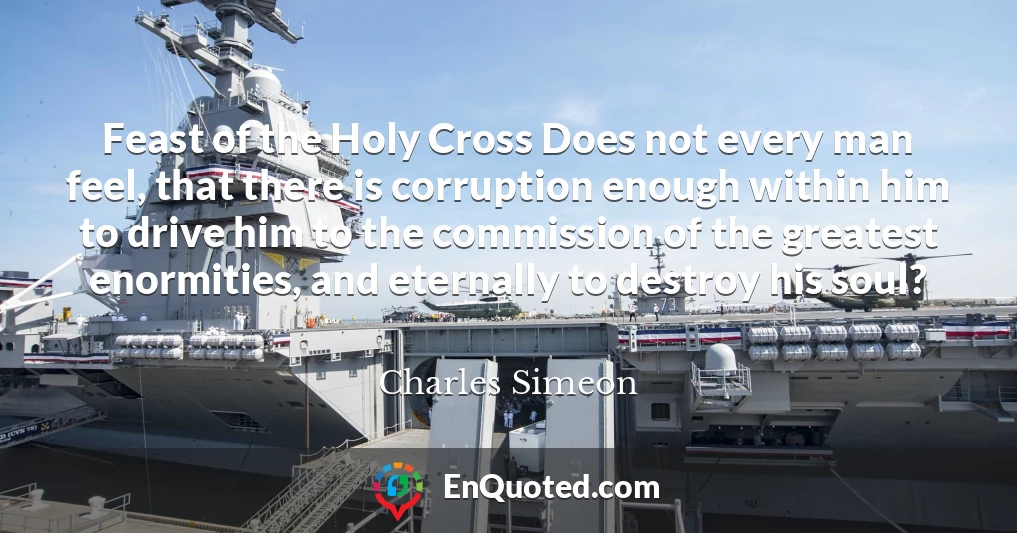 Feast of the Holy Cross Does not every man feel, that there is corruption enough within him to drive him to the commission of the greatest enormities, and eternally to destroy his soul?