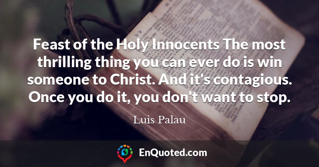 Feast of the Holy Innocents The most thrilling thing you can ever do is win someone to Christ. And it's contagious. Once you do it, you don't want to stop.