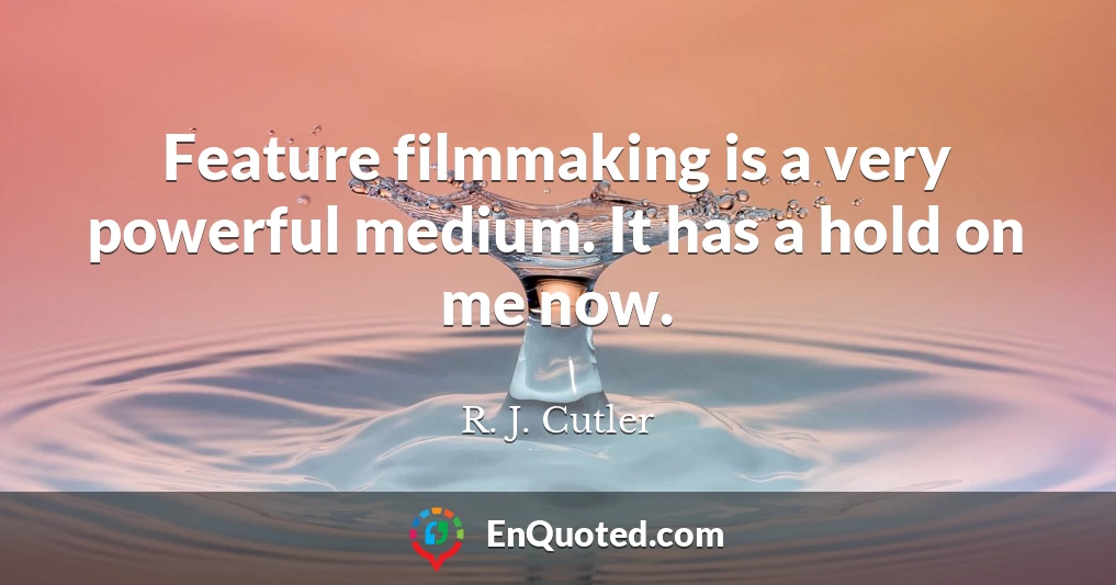 Feature filmmaking is a very powerful medium. It has a hold on me now.