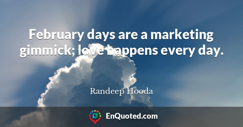 February days are a marketing gimmick; love happens every day.