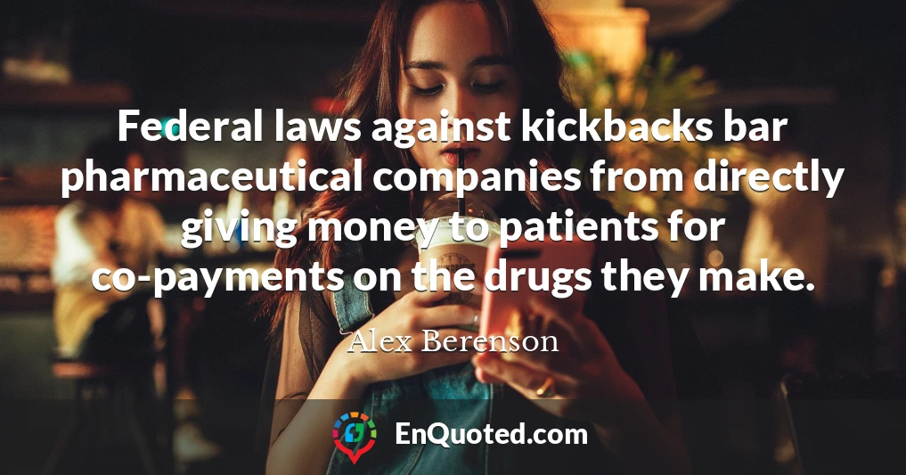 Federal laws against kickbacks bar pharmaceutical companies from directly giving money to patients for co-payments on the drugs they make.