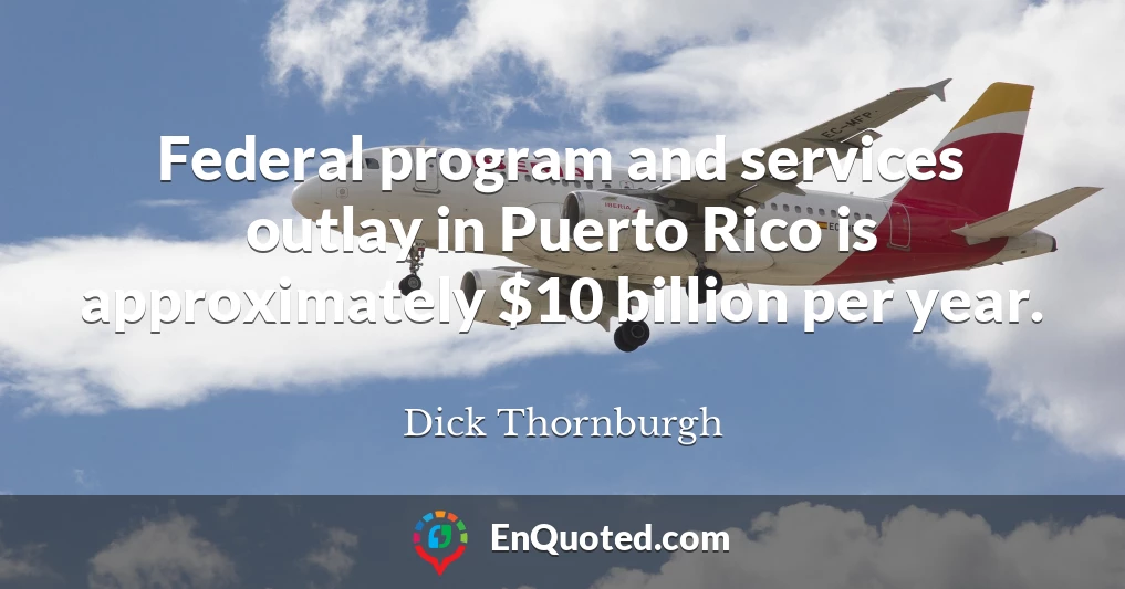 Federal program and services outlay in Puerto Rico is approximately $10 billion per year.