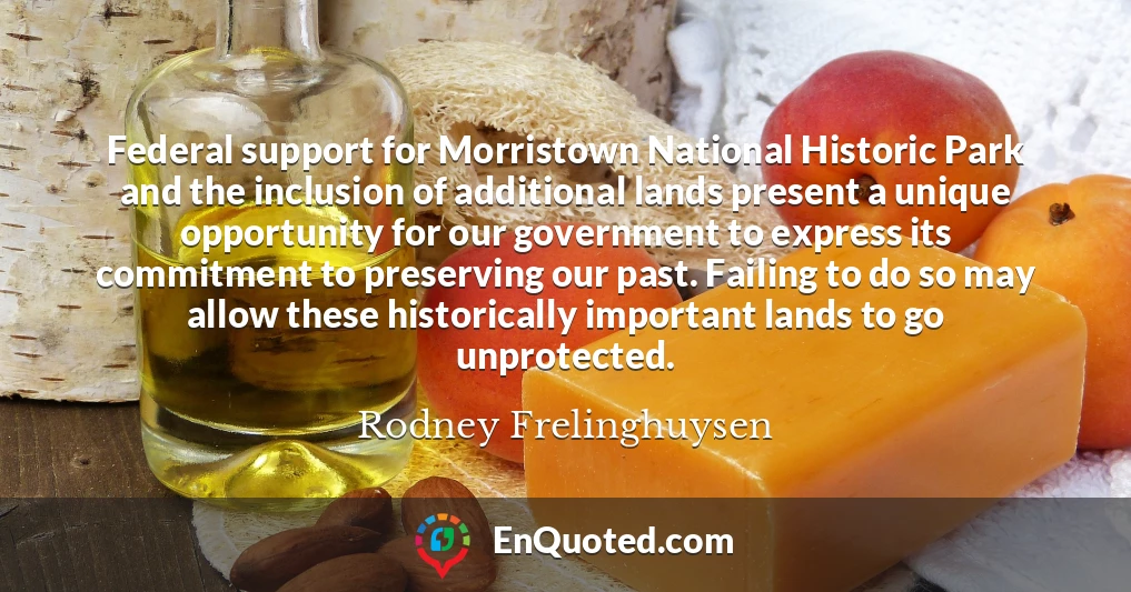 Federal support for Morristown National Historic Park and the inclusion of additional lands present a unique opportunity for our government to express its commitment to preserving our past. Failing to do so may allow these historically important lands to go unprotected.