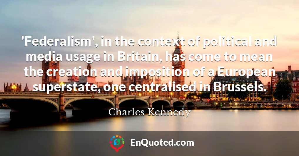 'Federalism', in the context of political and media usage in Britain, has come to mean the creation and imposition of a European superstate, one centralised in Brussels.