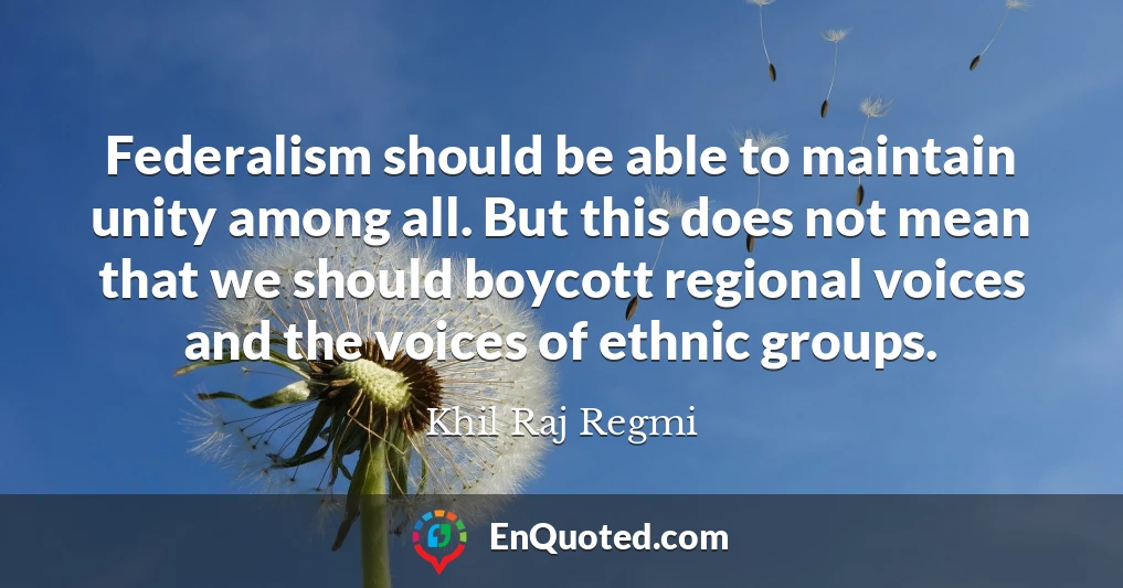 Federalism should be able to maintain unity among all. But this does not mean that we should boycott regional voices and the voices of ethnic groups.