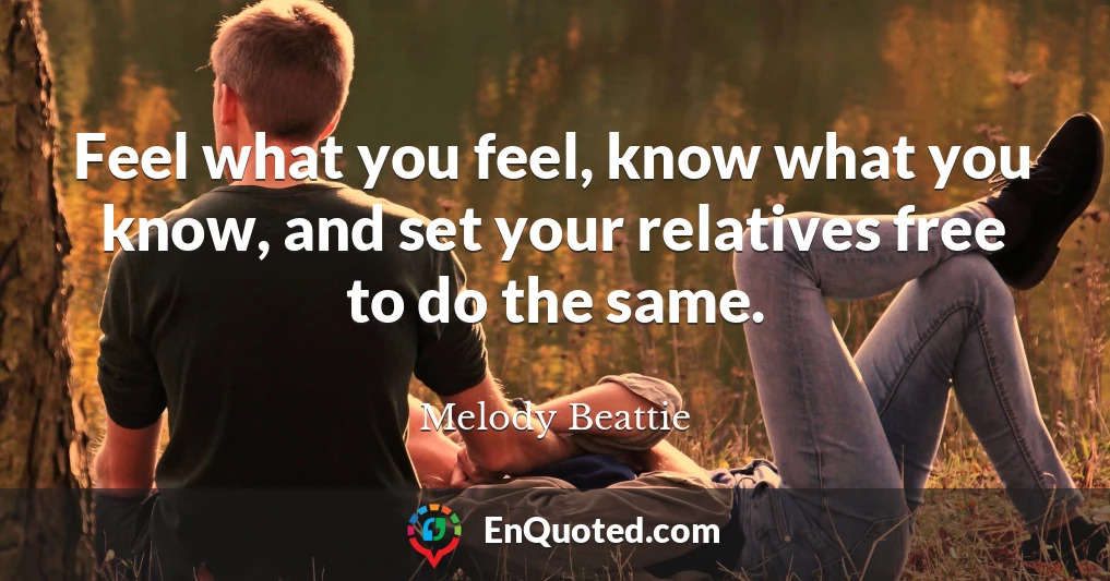 Feel what you feel, know what you know, and set your relatives free to do the same.