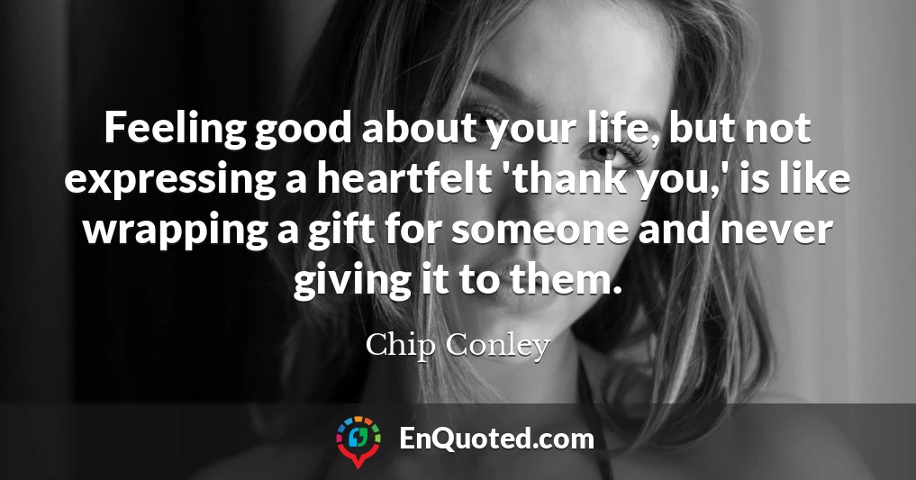 Feeling good about your life, but not expressing a heartfelt 'thank you,' is like wrapping a gift for someone and never giving it to them.