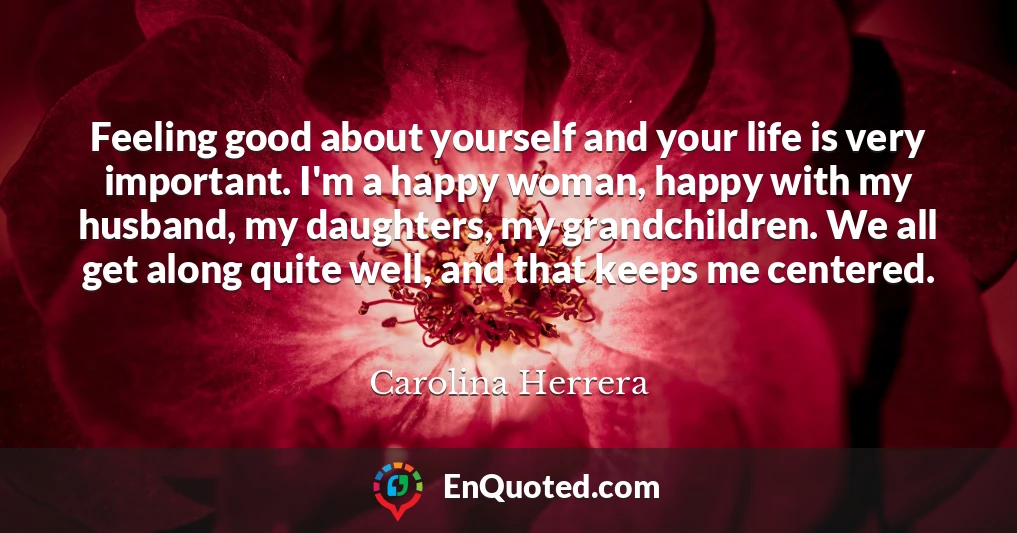 Feeling good about yourself and your life is very important. I'm a happy woman, happy with my husband, my daughters, my grandchildren. We all get along quite well, and that keeps me centered.