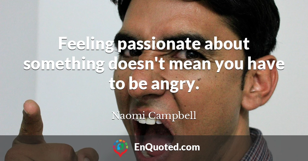 Feeling passionate about something doesn't mean you have to be angry.