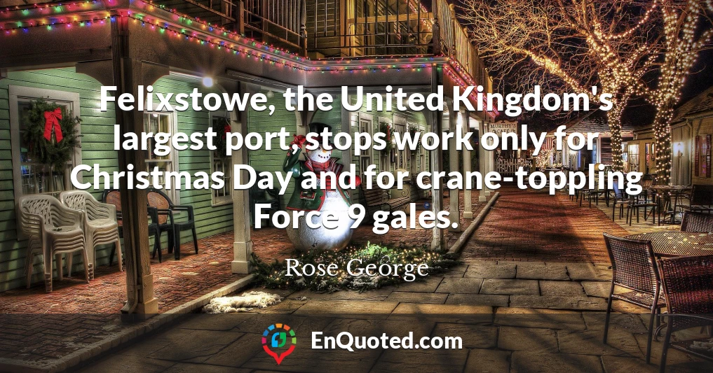 Felixstowe, the United Kingdom's largest port, stops work only for Christmas Day and for crane-toppling Force 9 gales.