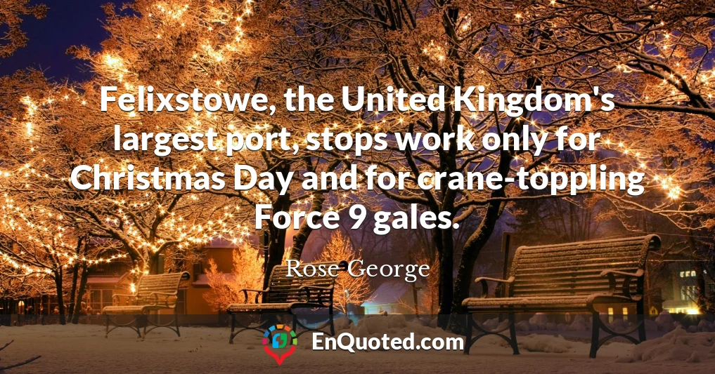 Felixstowe, the United Kingdom's largest port, stops work only for Christmas Day and for crane-toppling Force 9 gales.