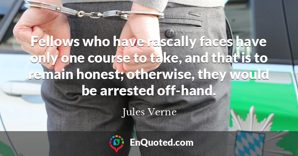 Fellows who have rascally faces have only one course to take, and that is to remain honest; otherwise, they would be arrested off-hand.