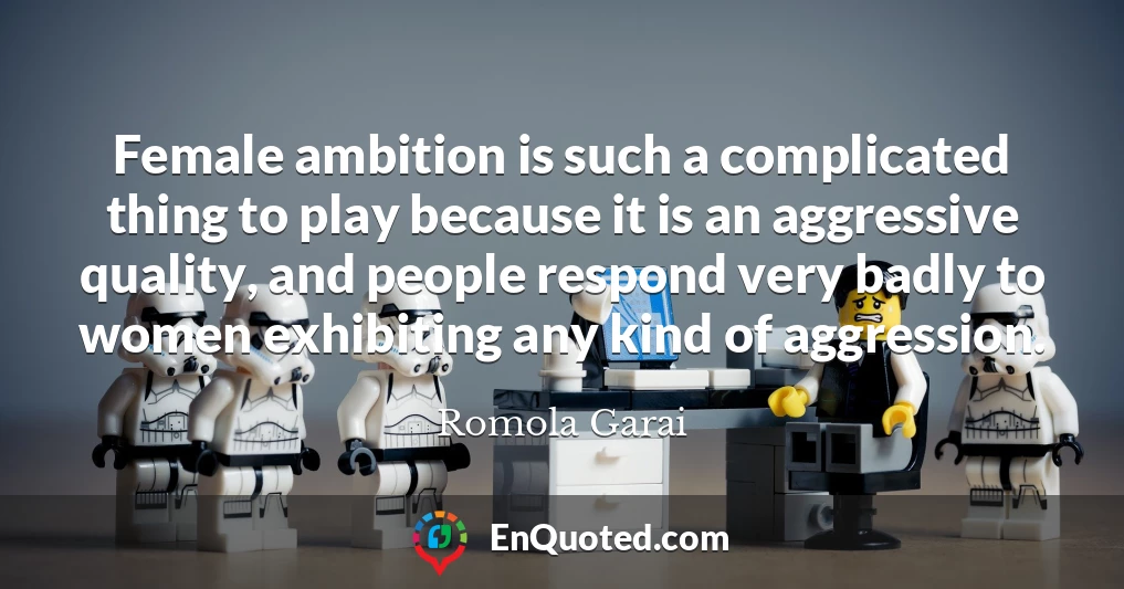 Female ambition is such a complicated thing to play because it is an aggressive quality, and people respond very badly to women exhibiting any kind of aggression.