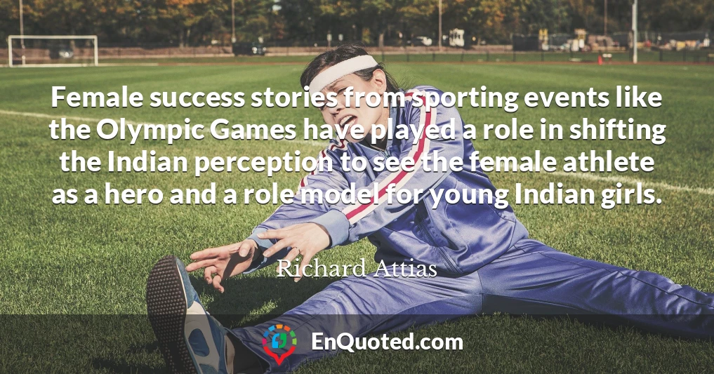 Female success stories from sporting events like the Olympic Games have played a role in shifting the Indian perception to see the female athlete as a hero and a role model for young Indian girls.