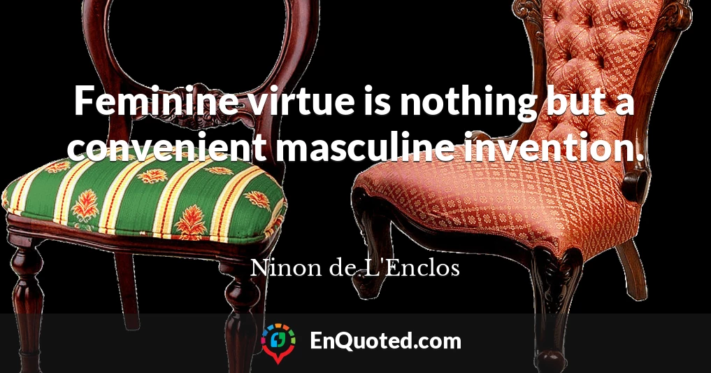 Feminine virtue is nothing but a convenient masculine invention.