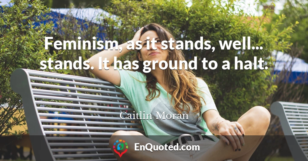 Feminism, as it stands, well... stands. It has ground to a halt.
