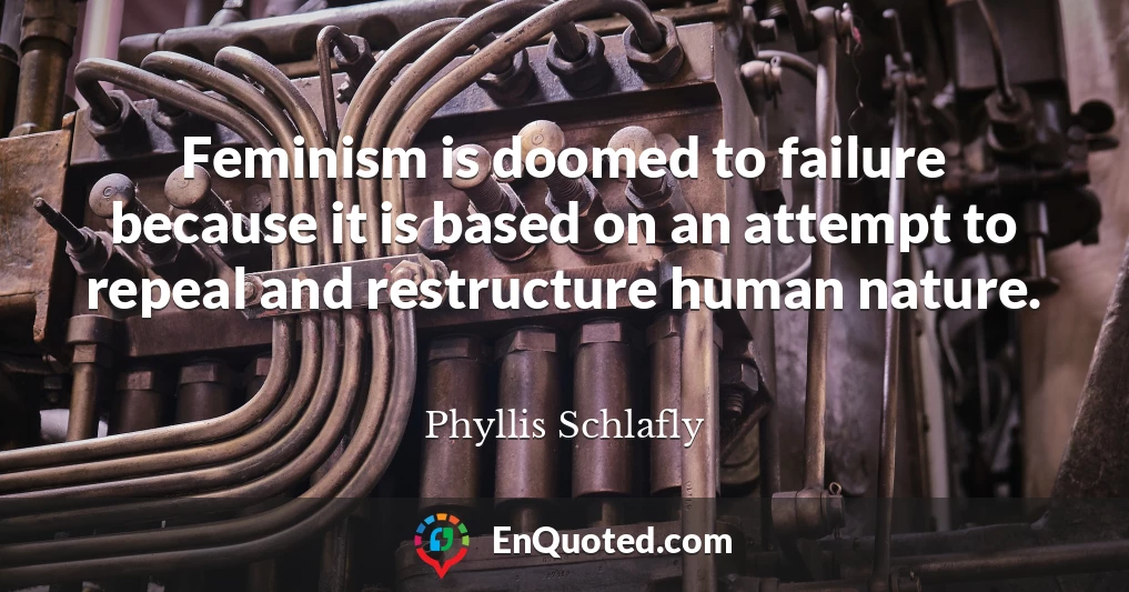 Feminism is doomed to failure because it is based on an attempt to repeal and restructure human nature.