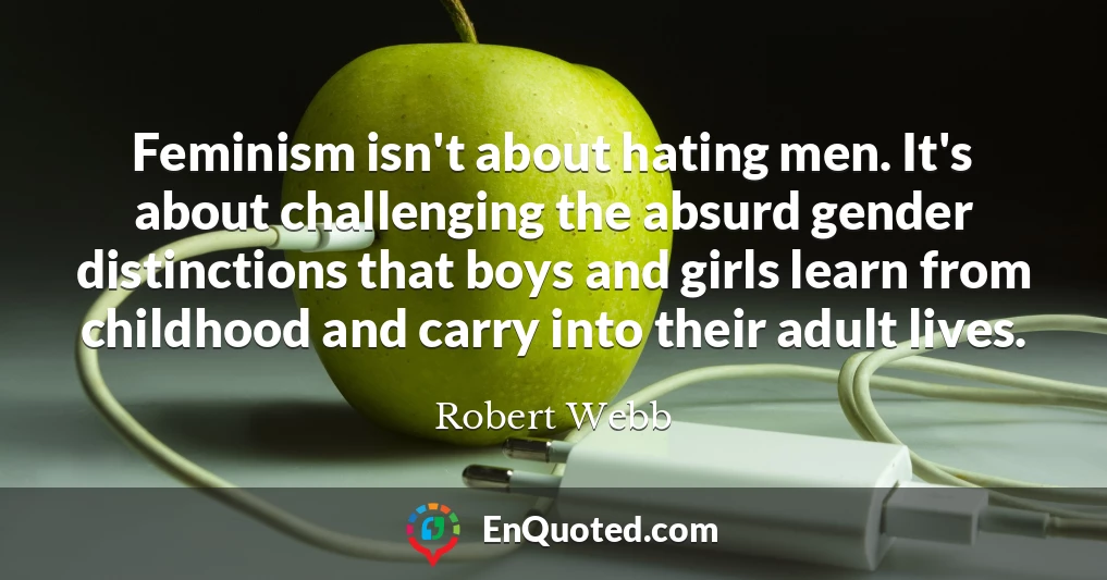 Feminism isn't about hating men. It's about challenging the absurd gender distinctions that boys and girls learn from childhood and carry into their adult lives.
