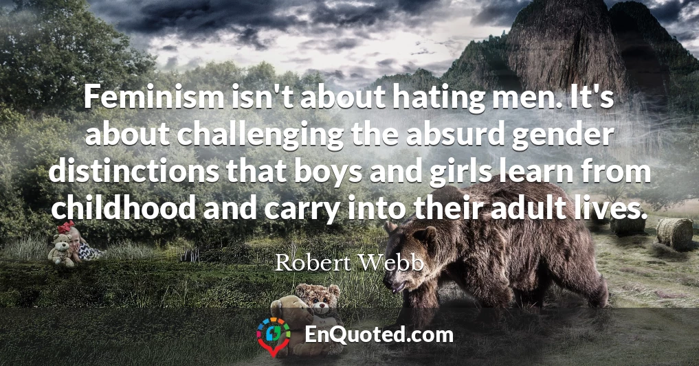 Feminism isn't about hating men. It's about challenging the absurd gender distinctions that boys and girls learn from childhood and carry into their adult lives.