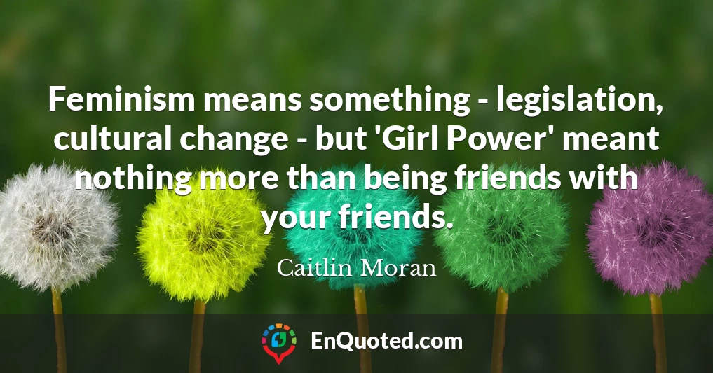 Feminism means something - legislation, cultural change - but 'Girl Power' meant nothing more than being friends with your friends.