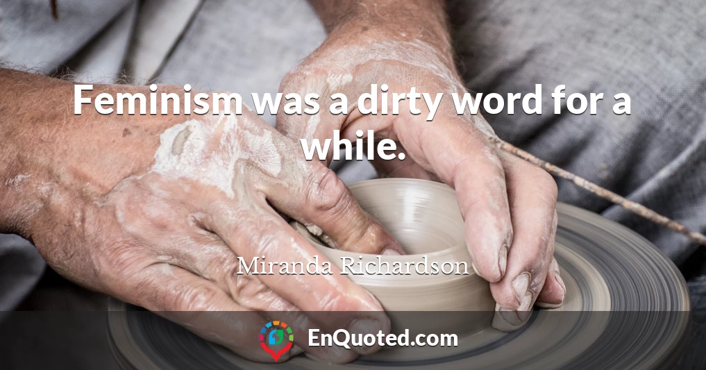 Feminism was a dirty word for a while.
