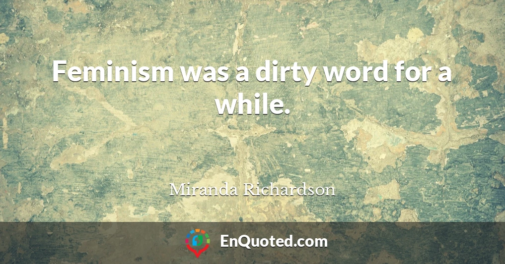 Feminism was a dirty word for a while.