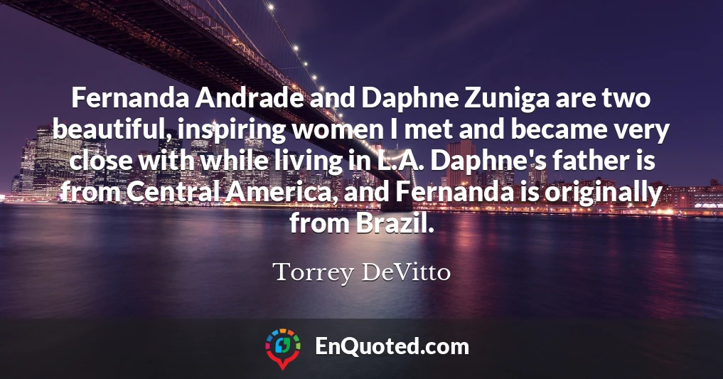 Fernanda Andrade and Daphne Zuniga are two beautiful, inspiring women I met and became very close with while living in L.A. Daphne's father is from Central America, and Fernanda is originally from Brazil.