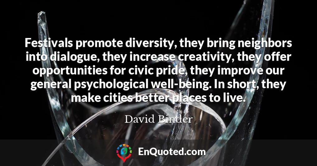Festivals promote diversity, they bring neighbors into dialogue, they increase creativity, they offer opportunities for civic pride, they improve our general psychological well-being. In short, they make cities better places to live.