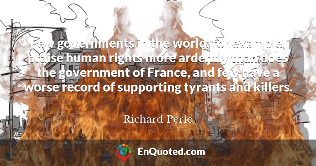 Few governments in the world, for example, praise human rights more ardently than does the government of France, and few have a worse record of supporting tyrants and killers.