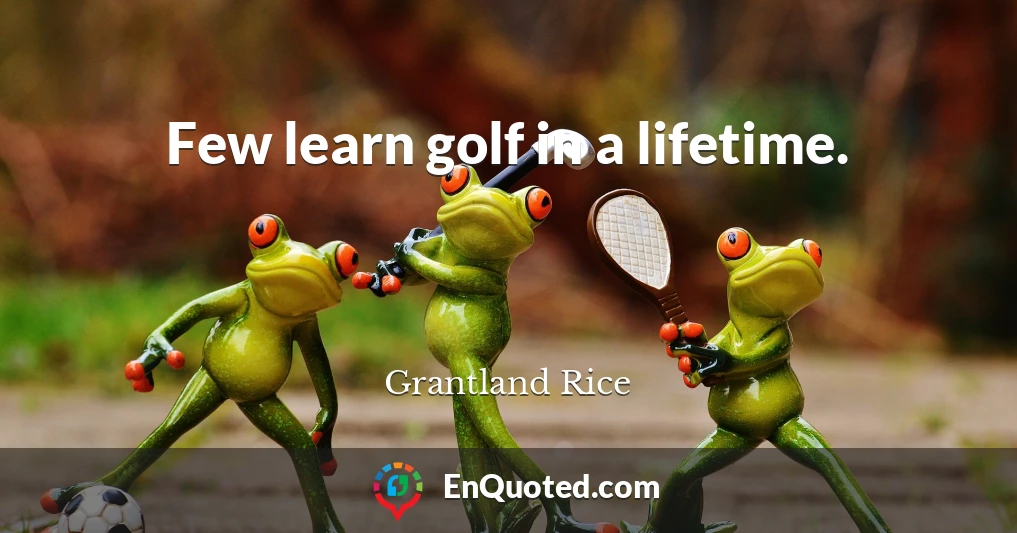 Few learn golf in a lifetime.