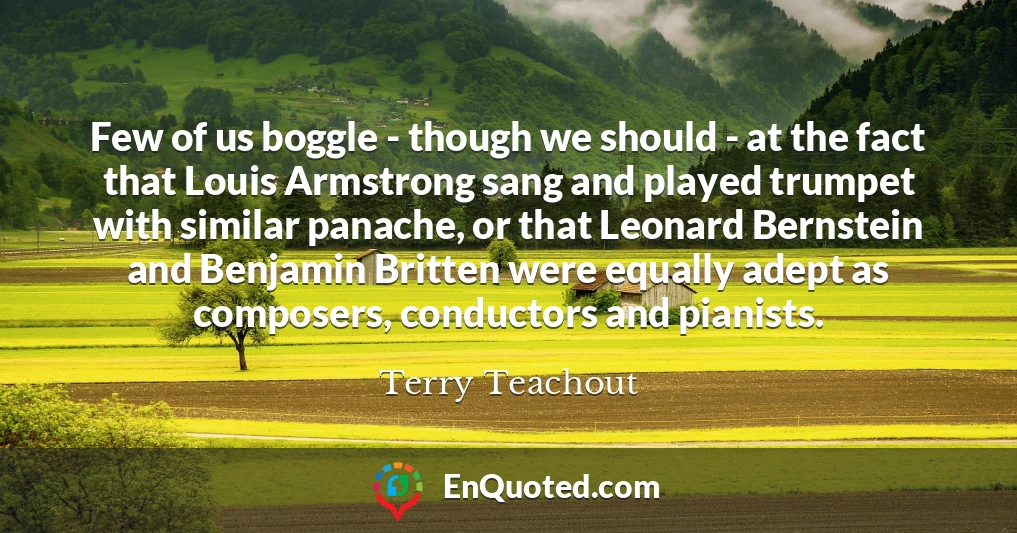 Few of us boggle - though we should - at the fact that Louis Armstrong sang and played trumpet with similar panache, or that Leonard Bernstein and Benjamin Britten were equally adept as composers, conductors and pianists.