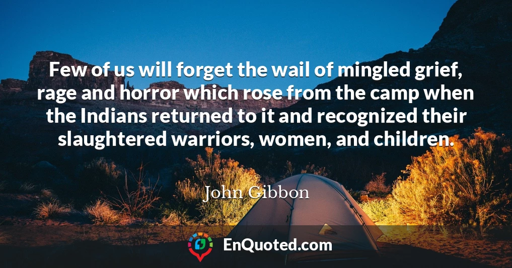 Few of us will forget the wail of mingled grief, rage and horror which rose from the camp when the Indians returned to it and recognized their slaughtered warriors, women, and children.