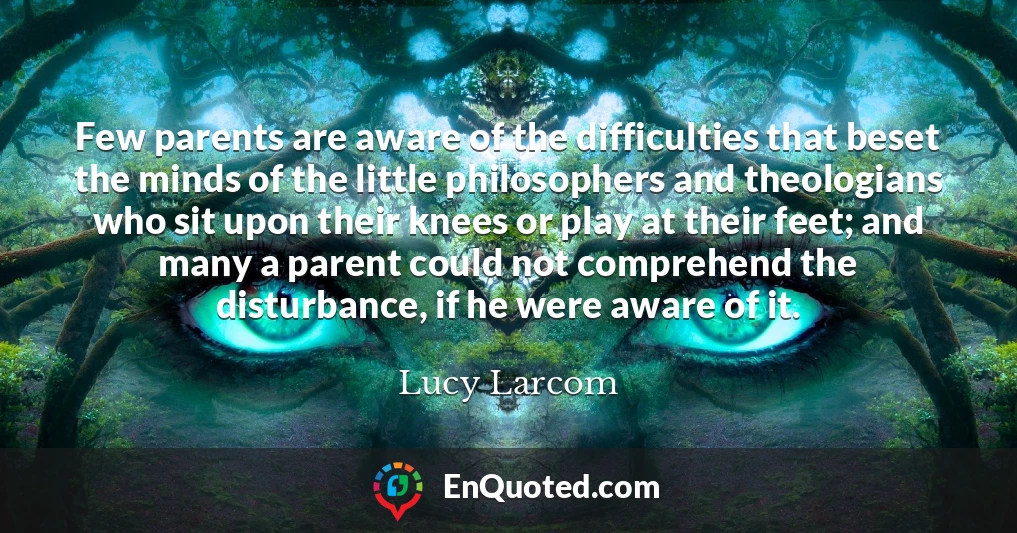 Few parents are aware of the difficulties that beset the minds of the little philosophers and theologians who sit upon their knees or play at their feet; and many a parent could not comprehend the disturbance, if he were aware of it.