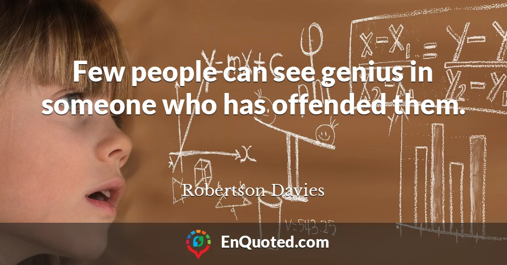 Few people can see genius in someone who has offended them.